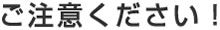 ご注意ください